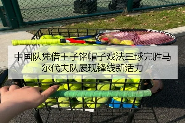 中国队凭借王子铭帽子戏法三球完胜马尔代夫队展现锋线新活力